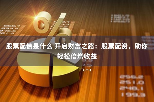 股票配债是什么 开启财富之路：股票配资，助你轻松倍增收益