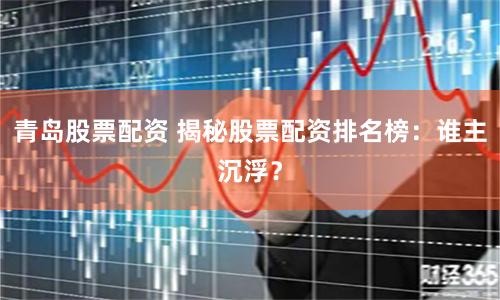 青岛股票配资 揭秘股票配资排名榜：谁主沉浮？