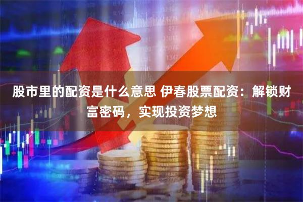 股市里的配资是什么意思 伊春股票配资：解锁财富密码，实现投资梦想