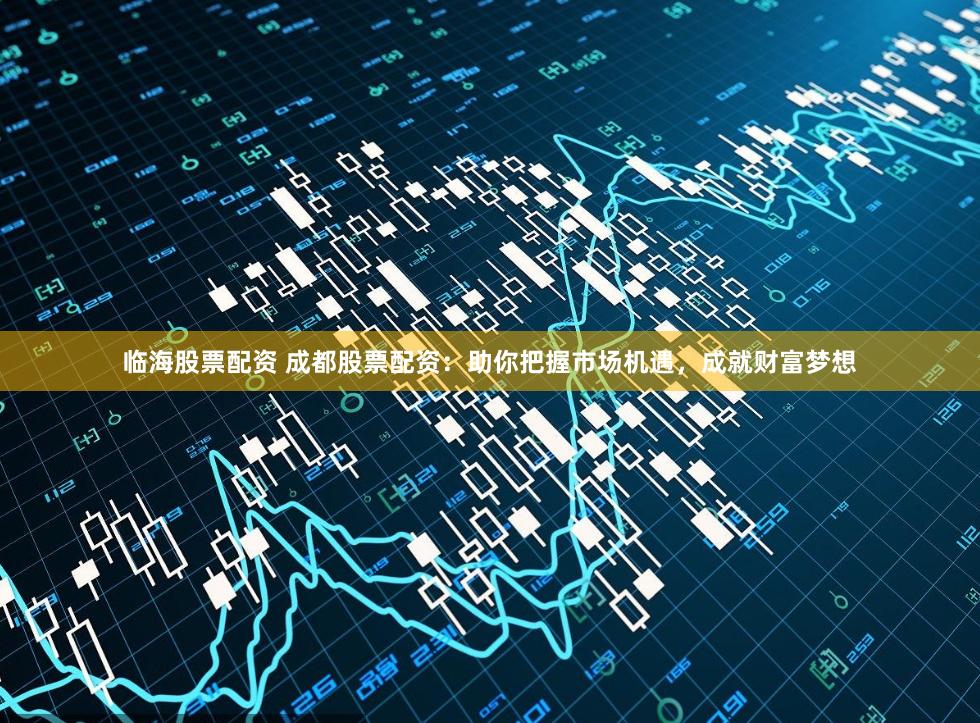 临海股票配资 成都股票配资：助你把握市场机遇，成就财富梦想