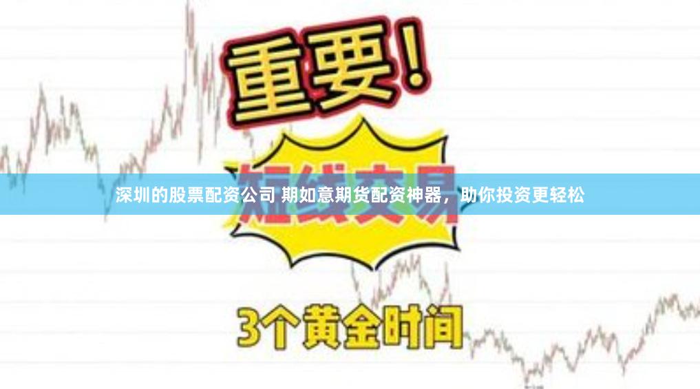 深圳的股票配资公司 期如意期货配资神器，助你投资更轻松