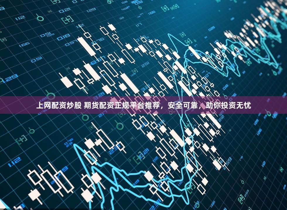 上网配资炒股 期货配资正规平台推荐，安全可靠，助你投资无忧