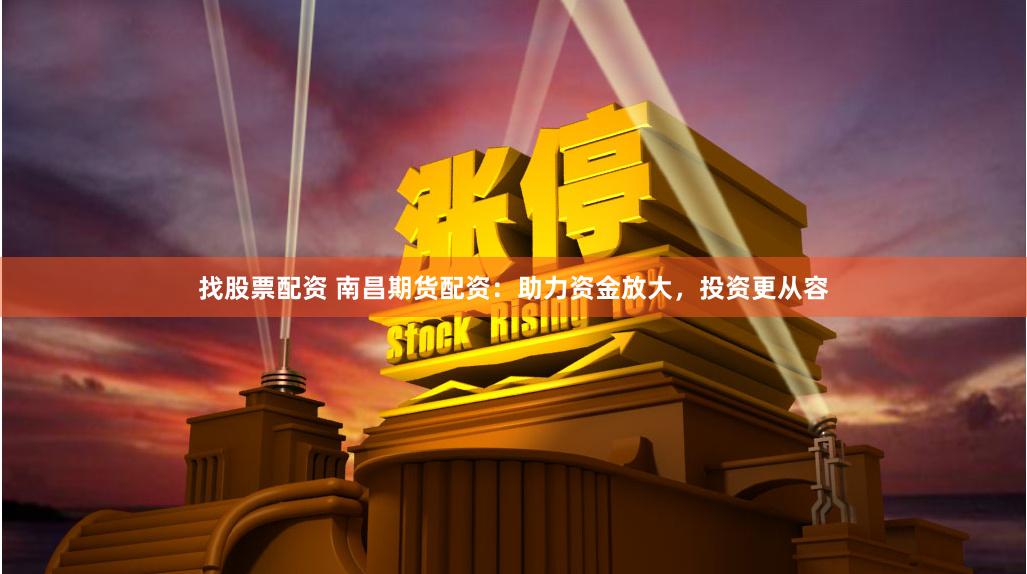 找股票配资 南昌期货配资：助力资金放大，投资更从容