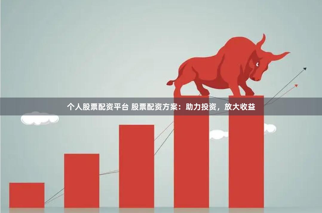 个人股票配资平台 股票配资方案：助力投资，放大收益