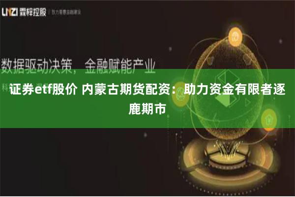 证券etf股价 内蒙古期货配资：助力资金有限者逐鹿期市