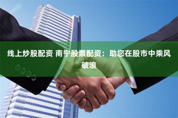 线上炒股配资 南宁股票配资：助您在股市中乘风破浪