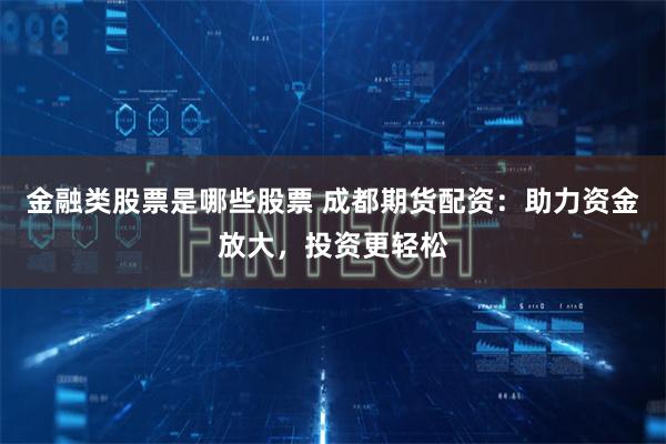 金融类股票是哪些股票 成都期货配资：助力资金放大，投资更轻松