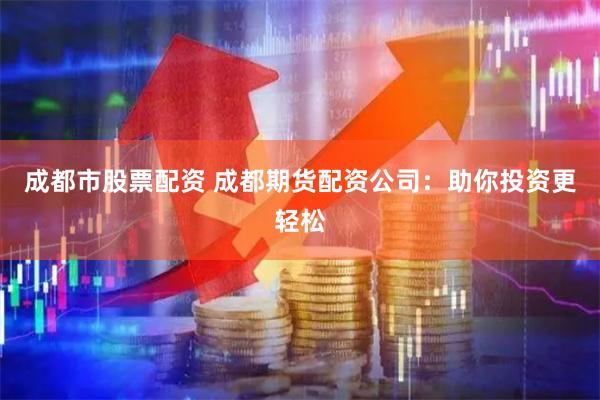 成都市股票配资 成都期货配资公司：助你投资更轻松