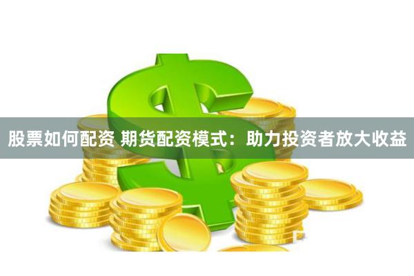 股票如何配资 期货配资模式：助力投资者放大收益