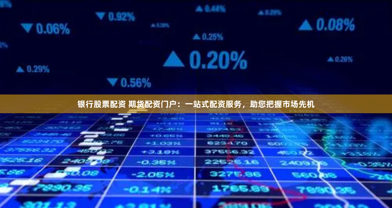 银行股票配资 期货配资门户：一站式配资服务，助您把握市场先机