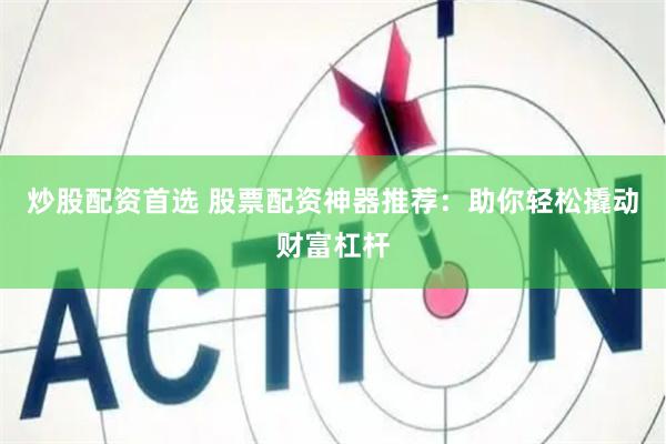 炒股配资首选 股票配资神器推荐：助你轻松撬动财富杠杆