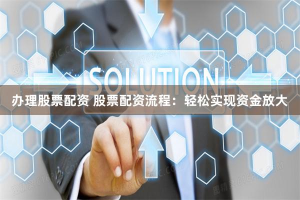 办理股票配资 股票配资流程：轻松实现资金放大