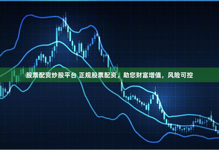 股票配资炒股平台 正规股票配资，助您财富增值，风险可控