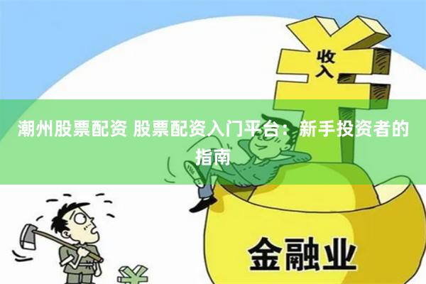潮州股票配资 股票配资入门平台：新手投资者的指南
