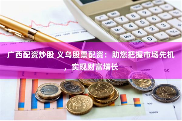 广西配资炒股 义乌股票配资：助您把握市场先机，实现财富增长