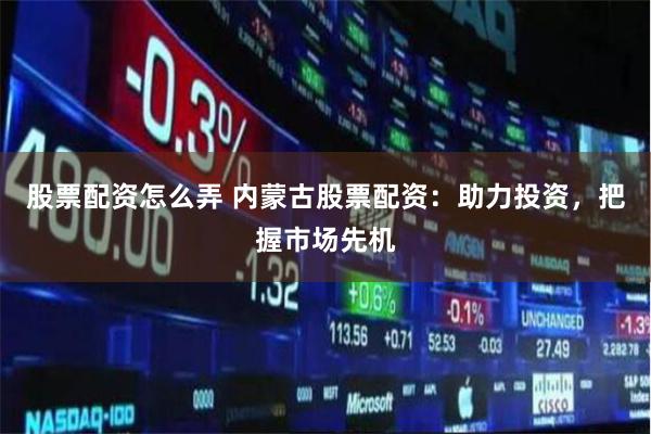 股票配资怎么弄 内蒙古股票配资：助力投资，把握市场先机