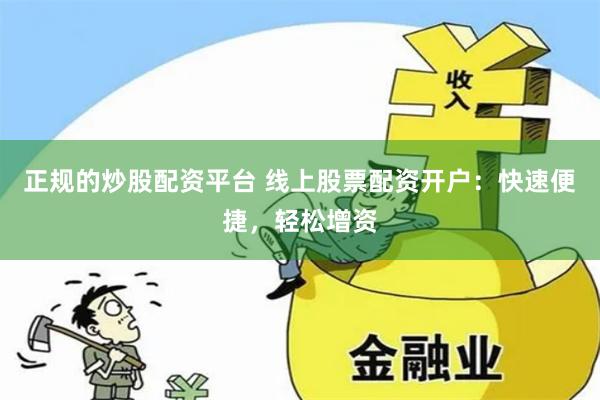 正规的炒股配资平台 线上股票配资开户：快速便捷，轻松增资