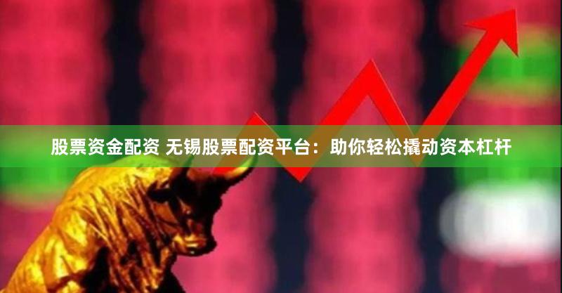 股票资金配资 无锡股票配资平台：助你轻松撬动资本杠杆