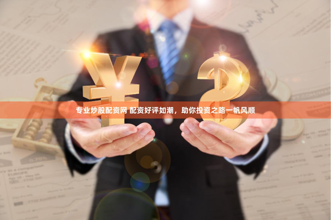 专业炒股配资网 配资好评如潮，助你投资之路一帆风顺