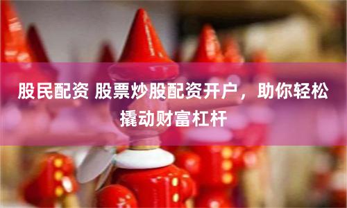 股民配资 股票炒股配资开户，助你轻松撬动财富杠杆