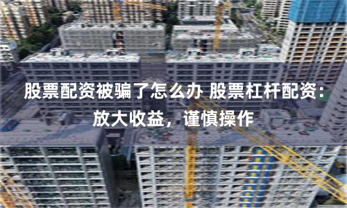 股票配资被骗了怎么办 股票杠杆配资：放大收益，谨慎操作