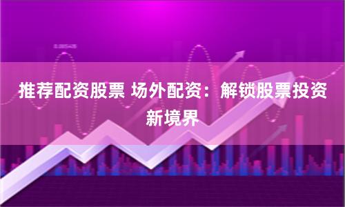 推荐配资股票 场外配资：解锁股票投资新境界