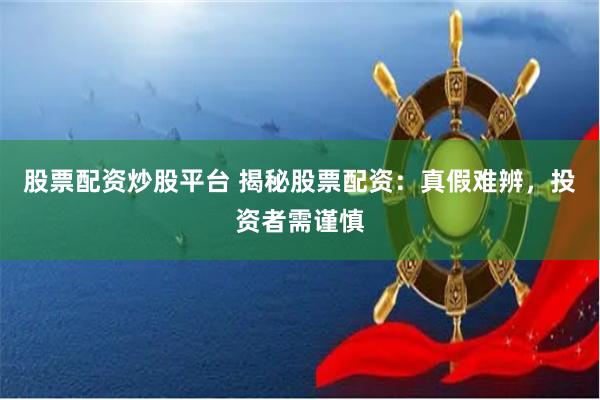 股票配资炒股平台 揭秘股票配资：真假难辨，投资者需谨慎
