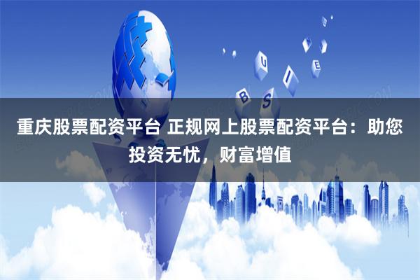 重庆股票配资平台 正规网上股票配资平台：助您投资无忧，财富增值