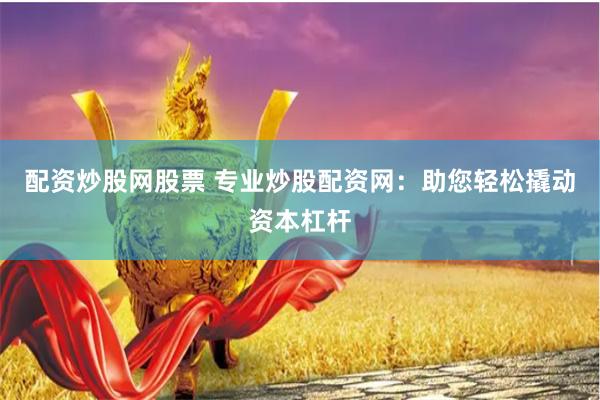 配资炒股网股票 专业炒股配资网：助您轻松撬动资本杠杆