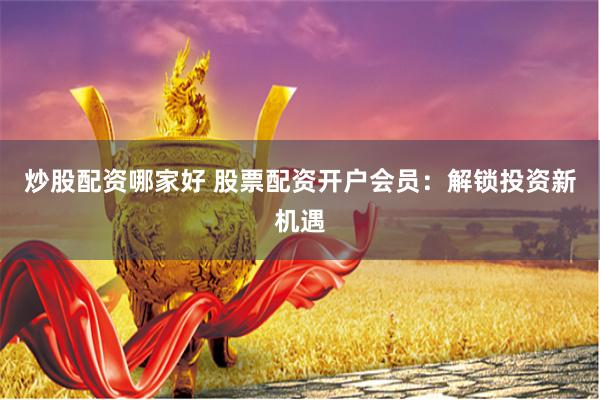 炒股配资哪家好 股票配资开户会员：解锁投资新机遇