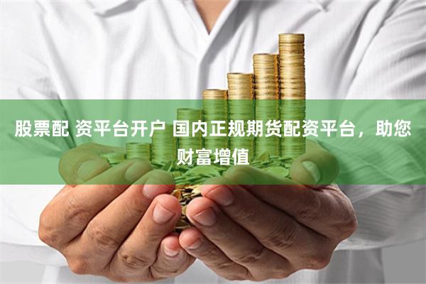 股票配 资平台开户 国内正规期货配资平台，助您财富增值