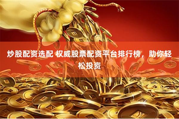 炒股配资选配 权威股票配资平台排行榜，助你轻松投资