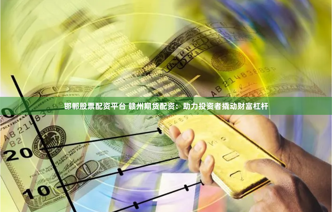 邯郸股票配资平台 赣州期货配资：助力投资者撬动财富杠杆