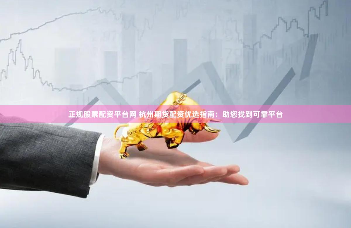 正规股票配资平台网 杭州期货配资优选指南：助您找到可靠平台