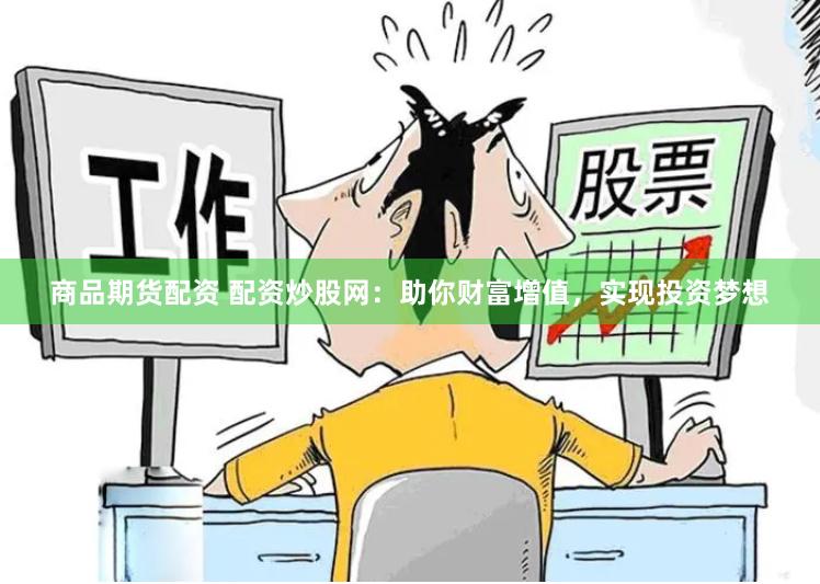 商品期货配资 配资炒股网：助你财富增值，实现投资梦想