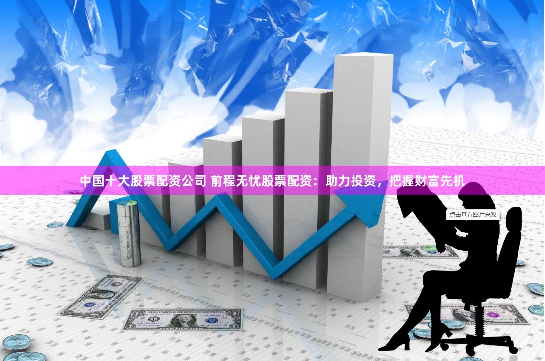 中国十大股票配资公司 前程无忧股票配资：助力投资，把握财富先机