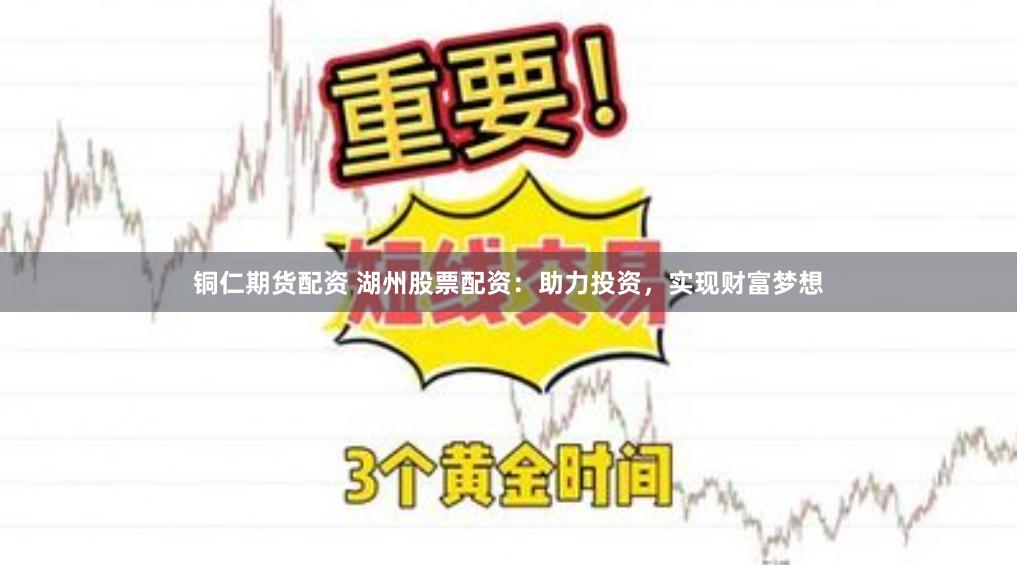 铜仁期货配资 湖州股票配资：助力投资，实现财富梦想