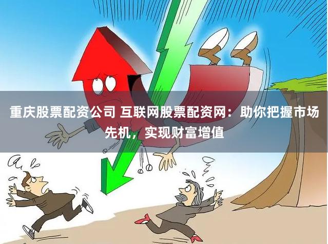 重庆股票配资公司 互联网股票配资网：助你把握市场先机，实现财富增值