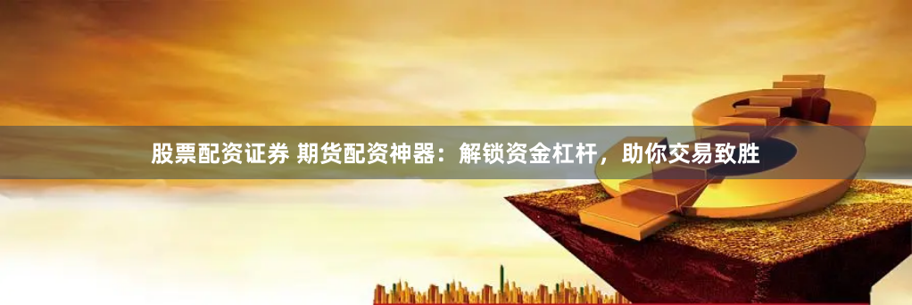 股票配资证券 期货配资神器：解锁资金杠杆，助你交易致胜
