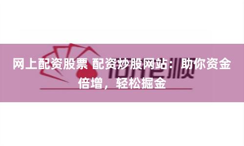 网上配资股票 配资炒股网站：助你资金倍增，轻松掘金