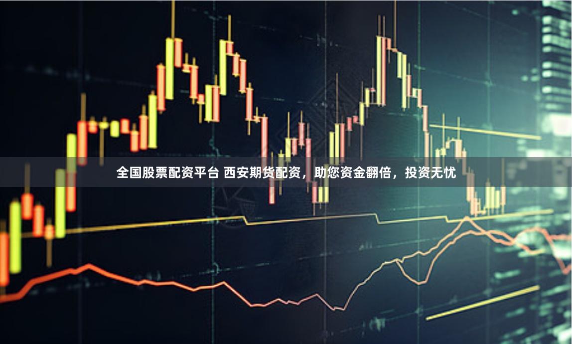 全国股票配资平台 西安期货配资，助您资金翻倍，投资无忧