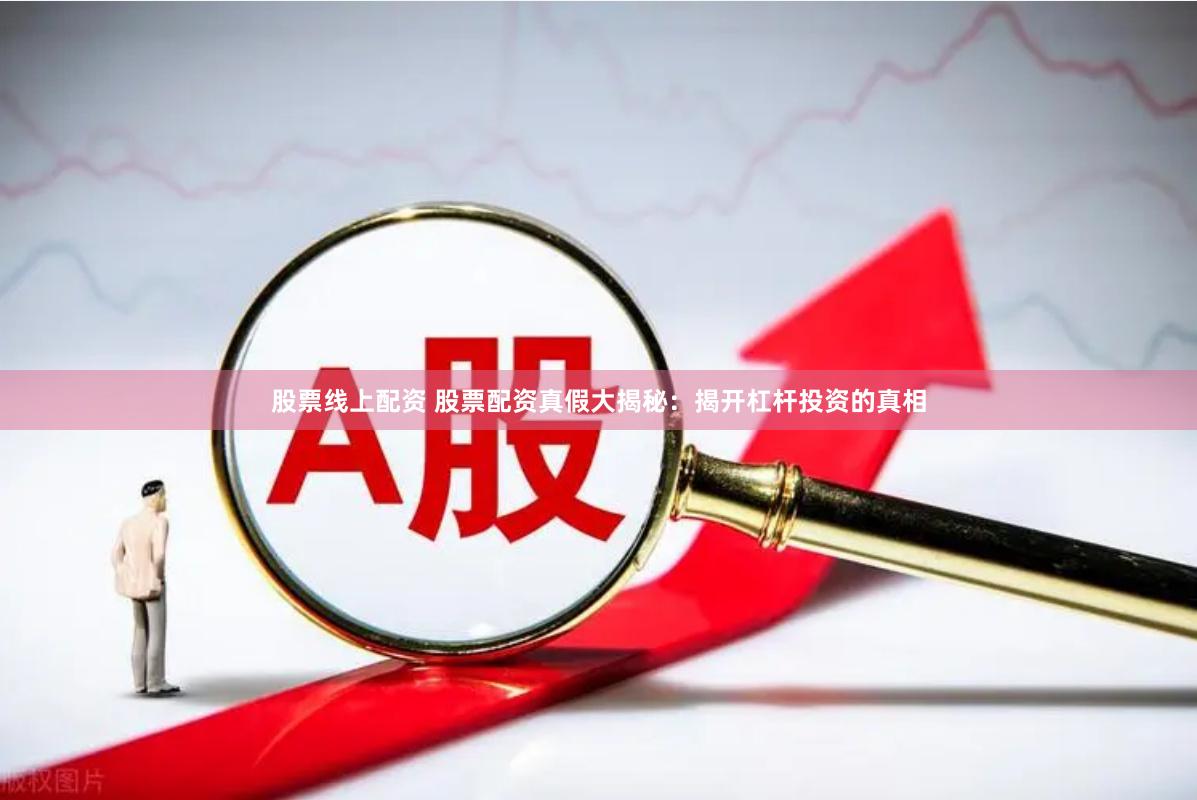 股票线上配资 股票配资真假大揭秘：揭开杠杆投资的真相