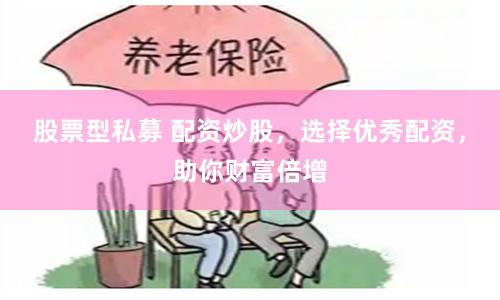 股票型私募 配资炒股，选择优秀配资，助你财富倍增