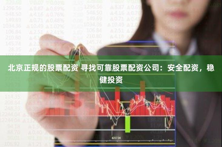 北京正规的股票配资 寻找可靠股票配资公司：安全配资，稳健投资