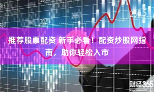 推荐股票配资 新手必看！配资炒股网指南，助你轻松入市