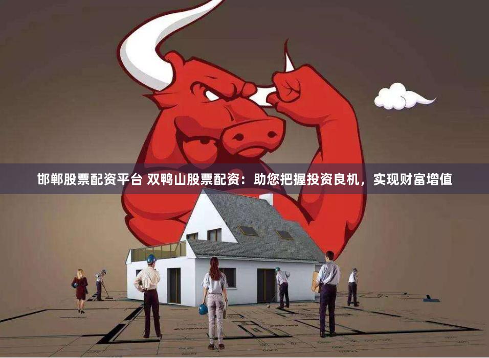 邯郸股票配资平台 双鸭山股票配资：助您把握投资良机，实现财富增值
