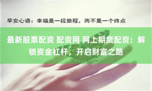 最新股票配资 配资网 网上期货配资：解锁资金杠杆，开启财富之路