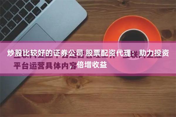 炒股比较好的证券公司 股票配资代理：助力投资，倍增收益