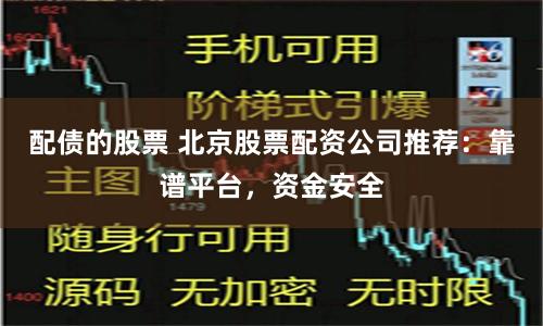 配债的股票 北京股票配资公司推荐：靠谱平台，资金安全