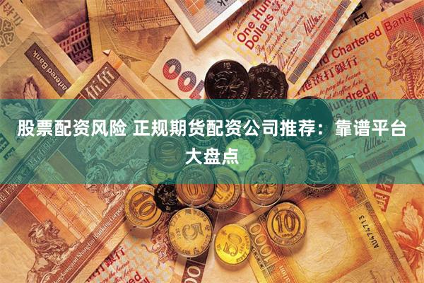 股票配资风险 正规期货配资公司推荐：靠谱平台大盘点